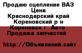 Продаю сцепление ВАЗ 2110-12 › Цена ­ 2 500 - Краснодарский край, Кореновский р-н, Кореновск г. Авто » Продажа запчастей   